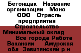 Бетонщик › Название организации ­ Моно-2, ООО › Отрасль предприятия ­ Строительство › Минимальный оклад ­ 40 000 - Все города Работа » Вакансии   . Амурская обл.,Завитинский р-н